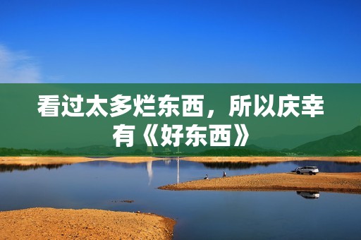 看过太多烂东西，所以庆幸有《好东西》