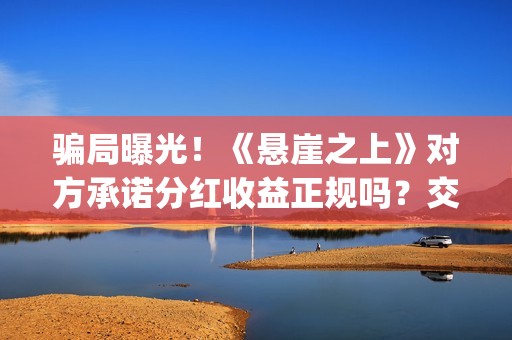 骗局曝光！《悬崖之上》对方承诺分红收益正规吗？交钱进去被骗怎么办？(悬案中悬的意思)