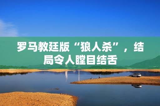 罗马教廷版“狼人杀”，结局令人瞠目结舌