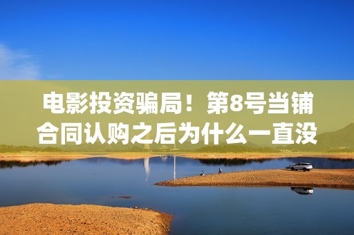 电影投资骗局！第8号当铺合同认购之后为什么一直没有上映？这是骗局吗？(电影投资骗局今日说法)