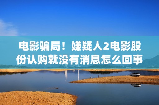 电影骗局！嫌疑人2电影股份认购就没有消息怎么回事(电影诈骗立案标准)