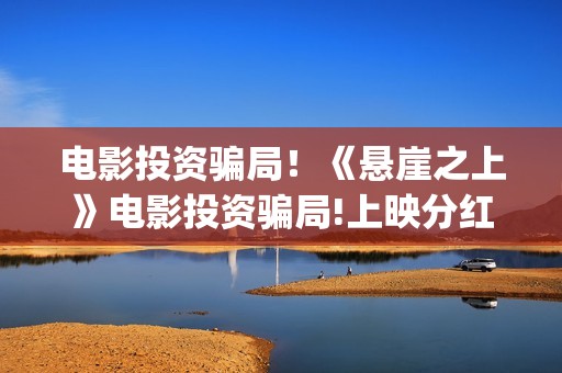 电影投资骗局！《悬崖之上》电影投资骗局!上映分红真的能信吗?(电影投资骗局今日说法)