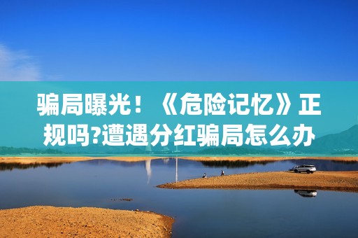 骗局曝光！《危险记忆》正规吗?遭遇分红骗局怎么办?(危料图片价格)