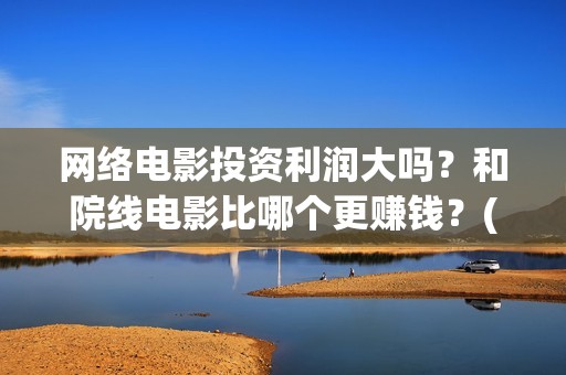 网络电影投资利润大吗？和院线电影比哪个更赚钱？(网络电影投资风险)