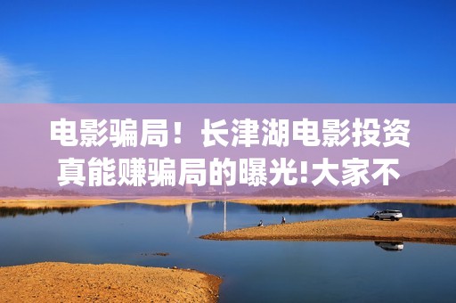 电影骗局！长津湖电影投资真能赚骗局的曝光!大家不要相信赶快追回损失(电影长津湖百度百科)