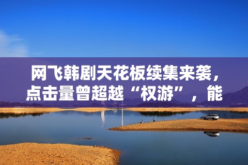 网飞韩剧天花板续集来袭，点击量曾超越“权游”，能否再创奇迹