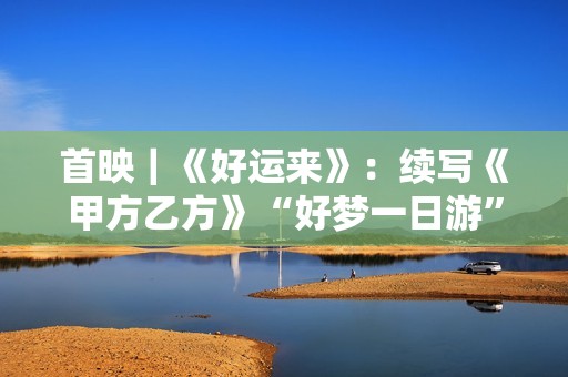 首映｜《好运来》：续写《甲方乙方》“好梦一日游”故事