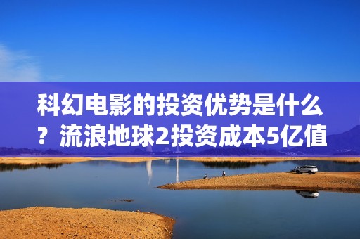 科幻电影的投资优势是什么？流浪地球2投资成本5亿值得散户参与吗？(科幻电影的投资方向)