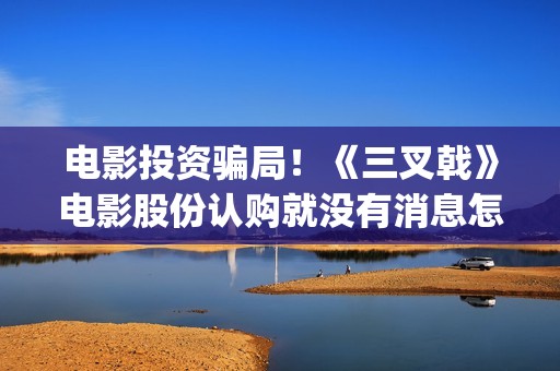 电影投资骗局！《三叉戟》电影股份认购就没有消息怎么回事(电影投资骗局今日说法)