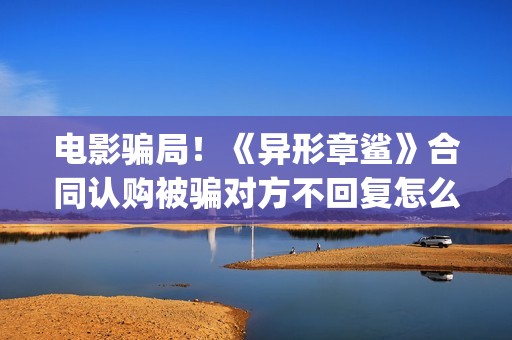 电影骗局！《异形章鲨》合同认购被骗对方不回复怎么办？怎么追回资金？(电影异类百度百科)