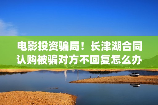 电影投资骗局！长津湖合同认购被骗对方不回复怎么办？怎么追回资金？(电影投资骗局怎么处理)