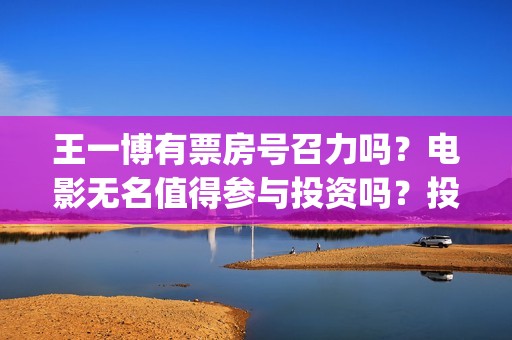 王一博有票房号召力吗？电影无名值得参与投资吗？投资优势是什么？(王一博票房号召力)
