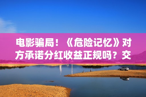 电影骗局！《危险记忆》对方承诺分红收益正规吗？交钱进去被骗怎么办？(《危险》电影)
