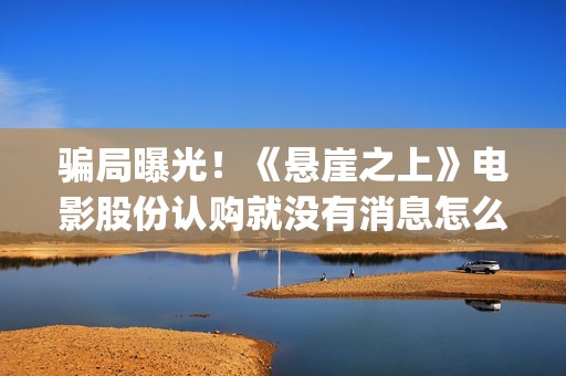 骗局曝光！《悬崖之上》电影股份认购就没有消息怎么回事(悬???)