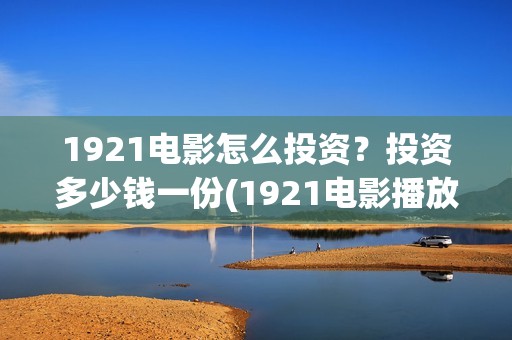 1921电影怎么投资？投资多少钱一份(1921电影播放源)