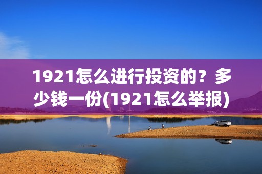1921怎么进行投资的？多少钱一份(1921怎么举报)