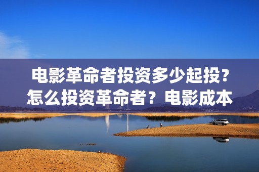 电影革命者投资多少起投？怎么投资革命者？电影成本最少是多少呢？(革命者电影筹备)
