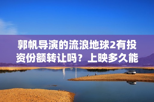 郭帆导演的流浪地球2有投资份额转让吗？上映多久能分红？有保障吗？(郭帆导演流浪地球3下一部作品)