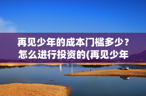 再见少年的成本门槛多少？怎么进行投资的(再见少年会火吗?)