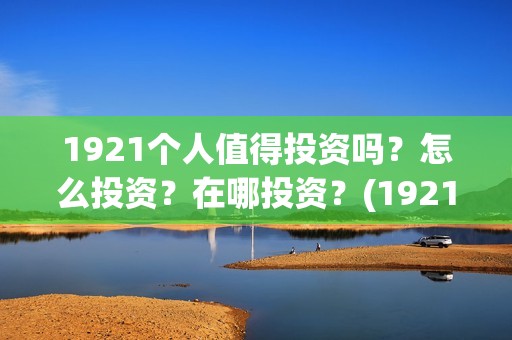 1921个人值得投资吗？怎么投资？在哪投资？(1921投资了多少钱)