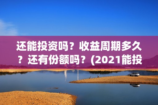 还能投资吗？收益周期多久？还有份额吗？(2021能投资吗)