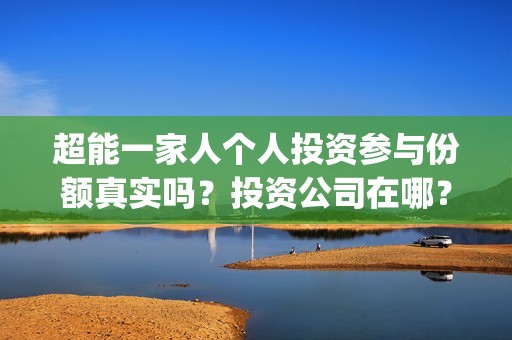 超能一家人个人投资参与份额真实吗？投资公司在哪？(超能一家人视频)
