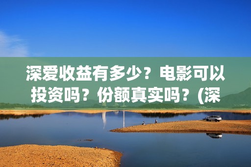 深爱收益有多少？电影可以投资吗？份额真实吗？(深爱厂怎么样)
