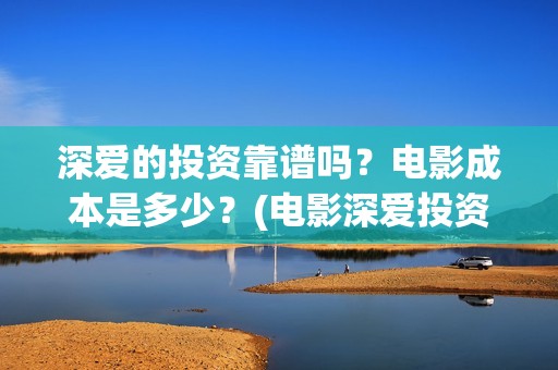 深爱的投资靠谱吗？电影成本是多少？(电影深爱投资人是谁)