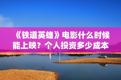 《铁道英雄》电影什么时候能上映？个人投资多少成本？主演阵容？(铁道英雄电影哪年拍的)