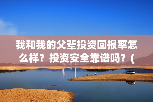 我和我的父辈投资回报率怎么样？投资安全靠谱吗？(我和我的父辈演的是啥)