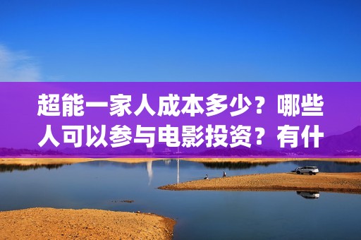 超能一家人成本多少？哪些人可以参与电影投资？有什么条件？成本多少(超能一家人联合出品方)