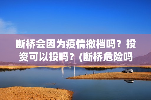 断桥会因为疫情撤档吗？投资可以投吗？(断桥危险吗)