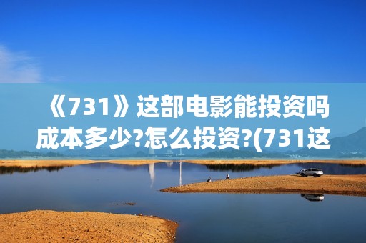 《731》这部电影能投资吗成本多少?怎么投资?(731这部电影怎么样?)