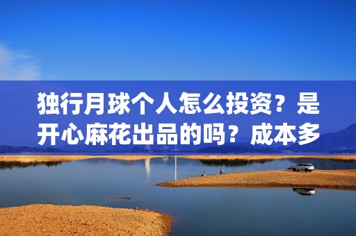 独行月球个人怎么投资？是开心麻花出品的吗？成本多少怎么参与？(独行月球发行方)