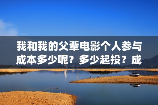 我和我的父辈电影个人参与成本多少呢？多少起投？成本多少呢？(我和我的父辈电影多长时间能看完)