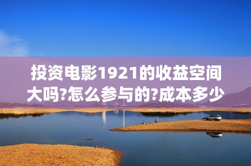 投资电影1921的收益空间大吗?怎么参与的?成本多少?(1921电影总投资)