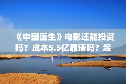 《中国医生》电影还能投资吗？成本5.5亿靠谱吗？起投多少？(中国医生电影豆瓣评分)