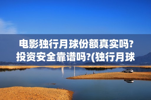 电影独行月球份额真实吗?投资安全靠谱吗?(独行月球票房预测)