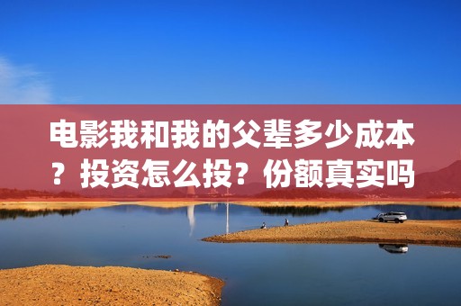 电影我和我的父辈多少成本？投资怎么投？份额真实吗？(电影我和我的父辈主题曲)