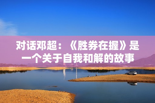 对话邓超：《胜券在握》是一个关于自我和解的故事