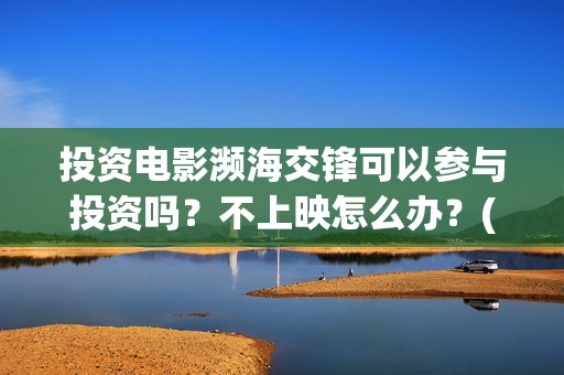 投资电影濒海交锋可以参与投资吗？不上映怎么办？(投资濒海交锋怎么样啦)