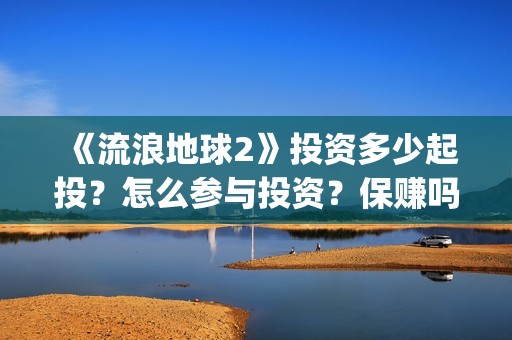 《流浪地球2》投资多少起投？怎么参与投资？保赚吗？(流浪地球2上映时间)