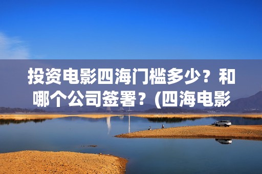 投资电影四海门槛多少？和哪个公司签署？(四海电影怎么样)