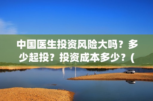 中国医生投资风险大吗？多少起投？投资成本多少？(中国医生投资方参股)