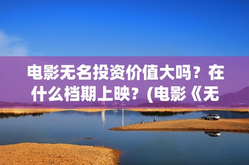 电影无名投资价值大吗？在什么档期上映？(电影《无名》)