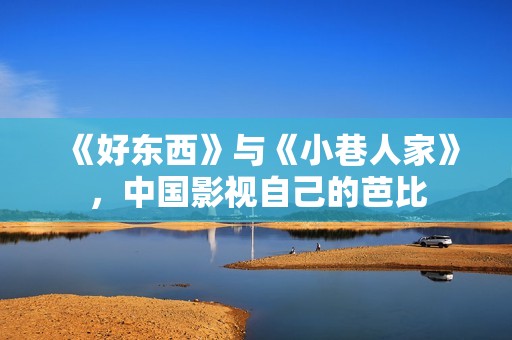 《好东西》与《小巷人家》，中国影视自己的芭比