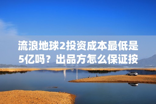 流浪地球2投资成本最低是5亿吗？出品方怎么保证按时分红？(流浪地球2vcr)