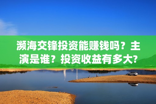 濒海交锋投资能赚钱吗？主演是谁？投资收益有多大?(濒海交锋成本多少)