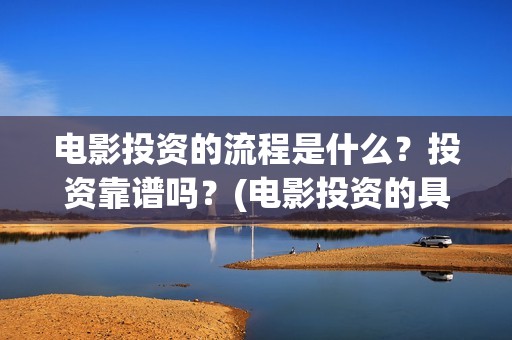 电影投资的流程是什么？投资靠谱吗？(电影投资的具体流程)