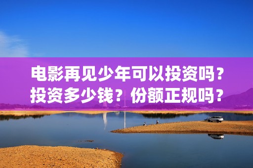 电影再见少年可以投资吗？投资多少钱？份额正规吗？(再见少年原名)